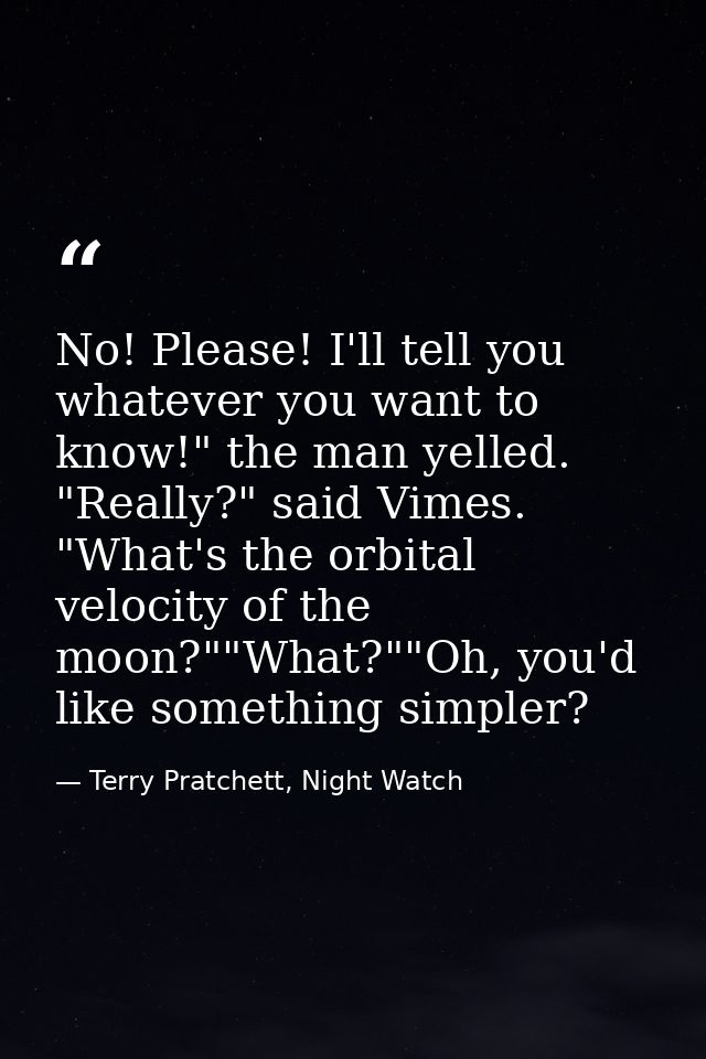 No! Please! I'll tell you whatever you want to know!" the man yelled. "Really?" said Vimes. "What's the orbital velocity — Terry Pratchett, Night Watch