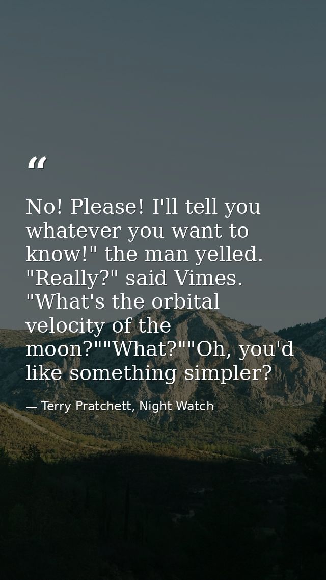 No! Please! I'll tell you whatever you want to know!" the man yelled. "Really?" said Vimes. "What's the orbital velocity — Terry Pratchett, Night Watch