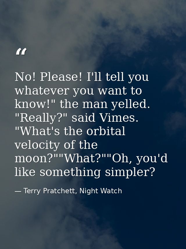 No! Please! I'll tell you whatever you want to know!" the man yelled. "Really?" said Vimes. "What's the orbital velocity — Terry Pratchett, Night Watch