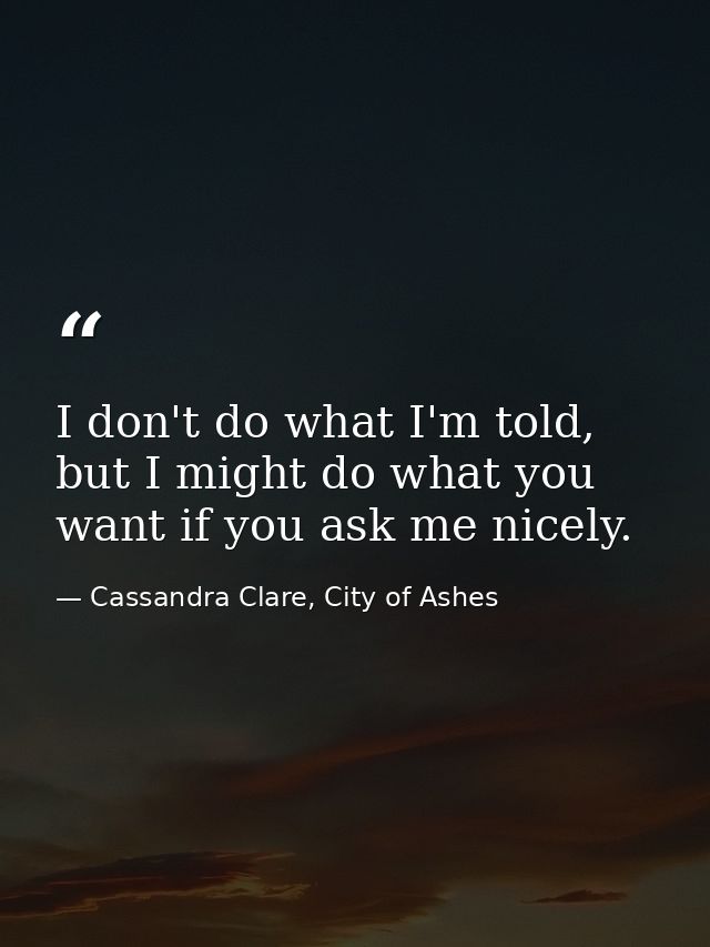 I don't do what I'm told, but I might do what you want if you ask me nicely. — Cassandra Clare, City of Ashes