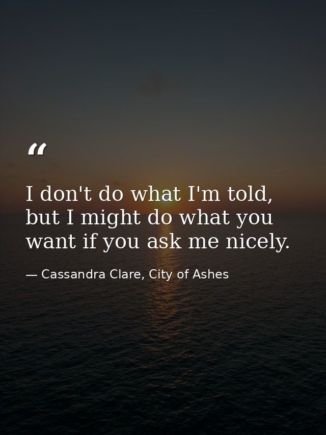 I don't do what I'm told, but I might do what you want if you ask me nicely. — Cassandra Clare, City of Ashes