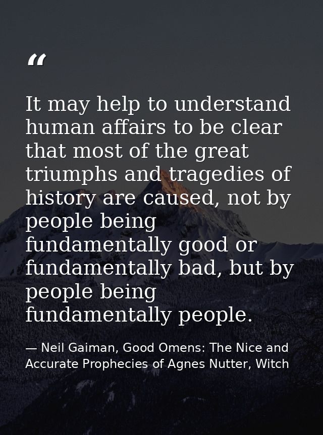 It may help to understand human affairs to be clear that most of the great triumphs and tragedies of history are caused, — Neil Gaiman, Good Omens: The Nice and Accurate Prophecies of Agnes Nutter, Witch