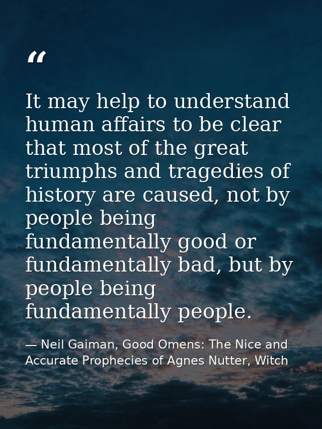 It may help to understand human affairs to be clear that most of the great triumphs and tragedies of history are caused, — Neil Gaiman, Good Omens: The Nice and Accurate Prophecies of Agnes Nutter, Witch