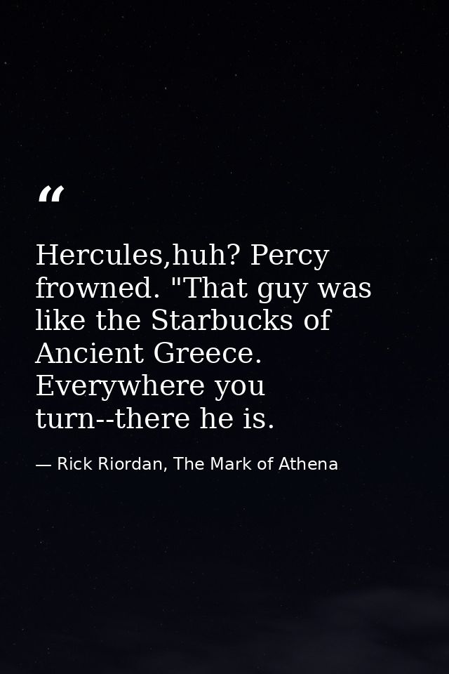 Hercules,huh? Percy frowned. "That guy was like the Starbucks of Ancient Greece. Everywhere you turn--there he is. — Rick Riordan, The Mark of Athena