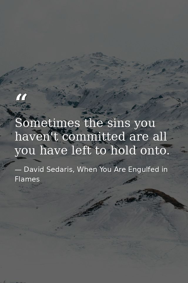 Sometimes the sins you haven't committed are all you have left to hold onto. — David Sedaris, When You Are Engulfed in Flames