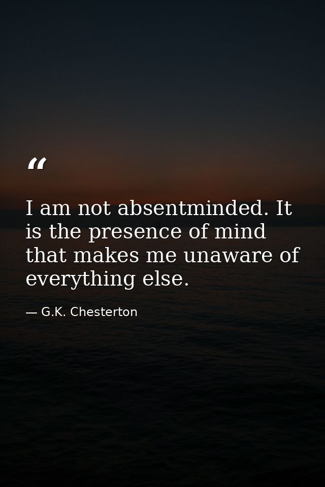I am not absentminded. It is the presence of mind that makes me unaware of everything else. — G.K. Chesterton