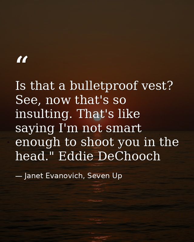 Is that a bulletproof vest? See, now that's so insulting. That's like saying I'm not smart enough to shoot you in the he — Janet Evanovich, Seven Up