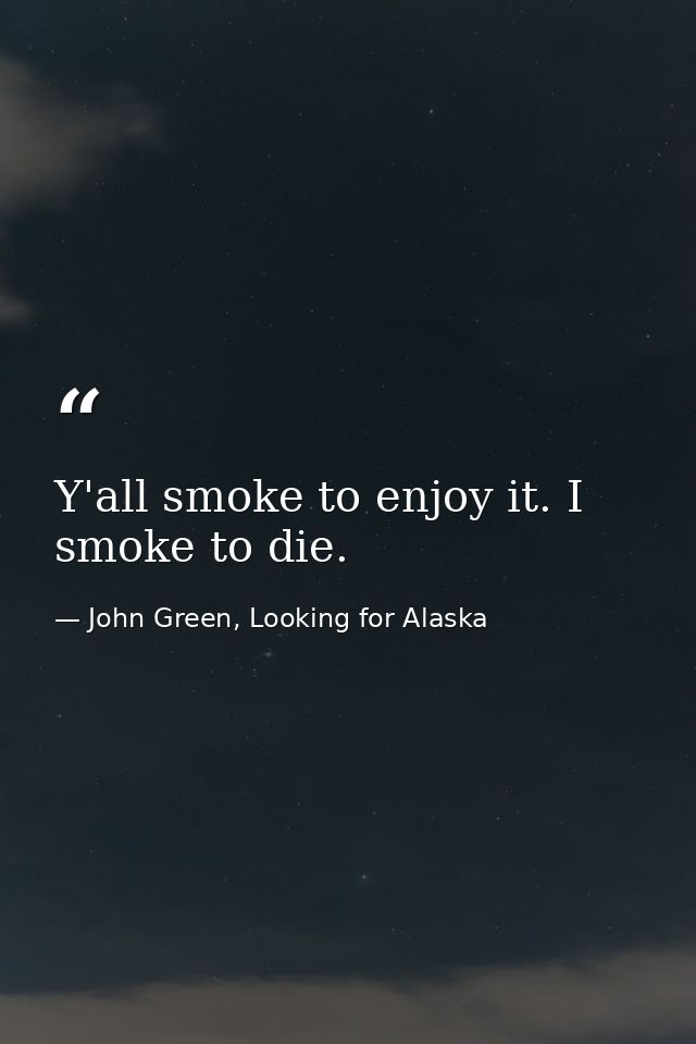 Y'all smoke to enjoy it. I smoke to die. — John Green, Looking for Alaska