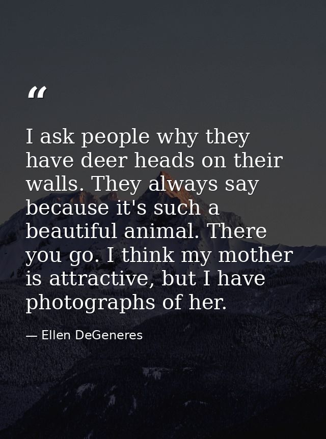 I ask people why they have deer heads on their walls. They always say because it's such a beautiful animal. There you go — Ellen DeGeneres