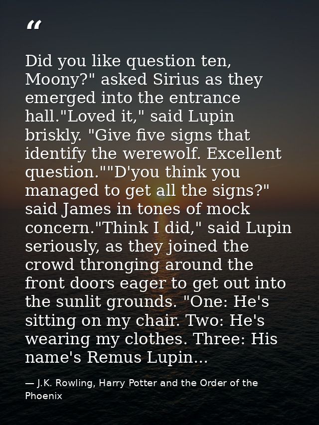 Did you like question ten, Moony?" asked Sirius as they emerged into the entrance hall."Loved it," said Lupin briskly. " — J.K. Rowling, Harry Potter and the Order of the Phoenix