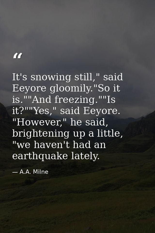 It's snowing still," said Eeyore gloomily."So it is.""And freezing.""Is it?""Yes," said Eeyore. "However," he said, brig — A.A. Milne