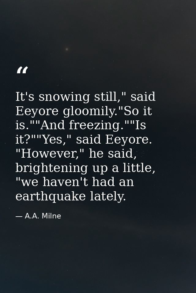 It's snowing still," said Eeyore gloomily."So it is.""And freezing.""Is it?""Yes," said Eeyore. "However," he said, brig — A.A. Milne