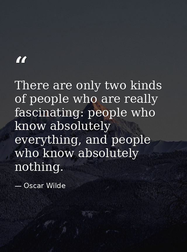 There are only two kinds of people who are really fascinating: people who know absolutely everything, and people who kno — Oscar Wilde