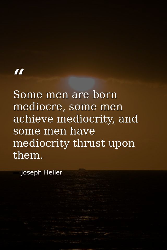 Some men are born mediocre, some men achieve mediocrity, and some men have mediocrity thrust upon them. — Joseph Heller