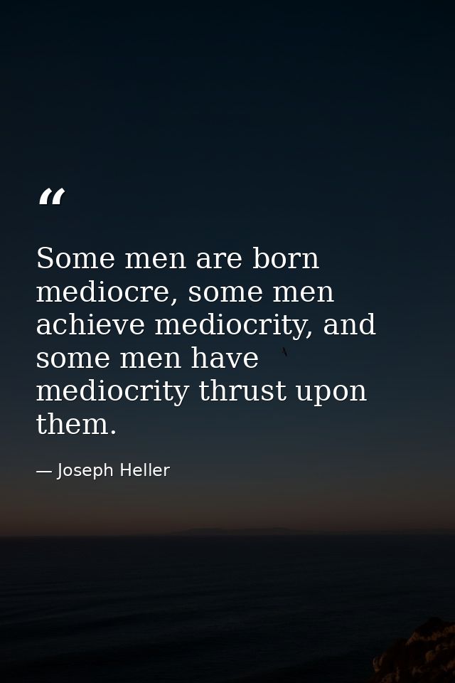 Some men are born mediocre, some men achieve mediocrity, and some men have mediocrity thrust upon them. — Joseph Heller