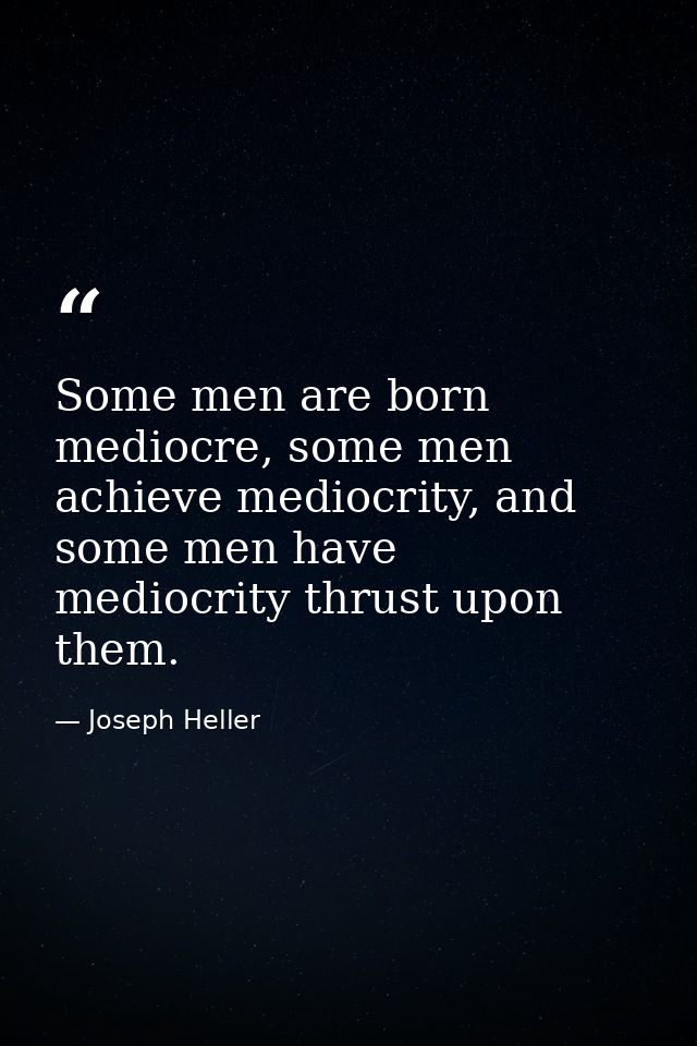 Some men are born mediocre, some men achieve mediocrity, and some men have mediocrity thrust upon them. — Joseph Heller