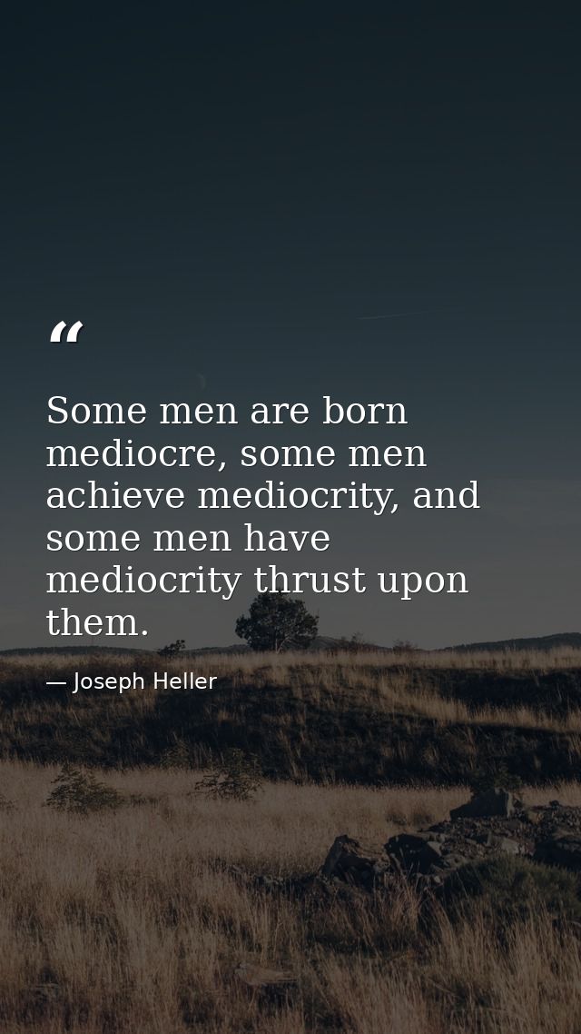 Some men are born mediocre, some men achieve mediocrity, and some men have mediocrity thrust upon them. — Joseph Heller