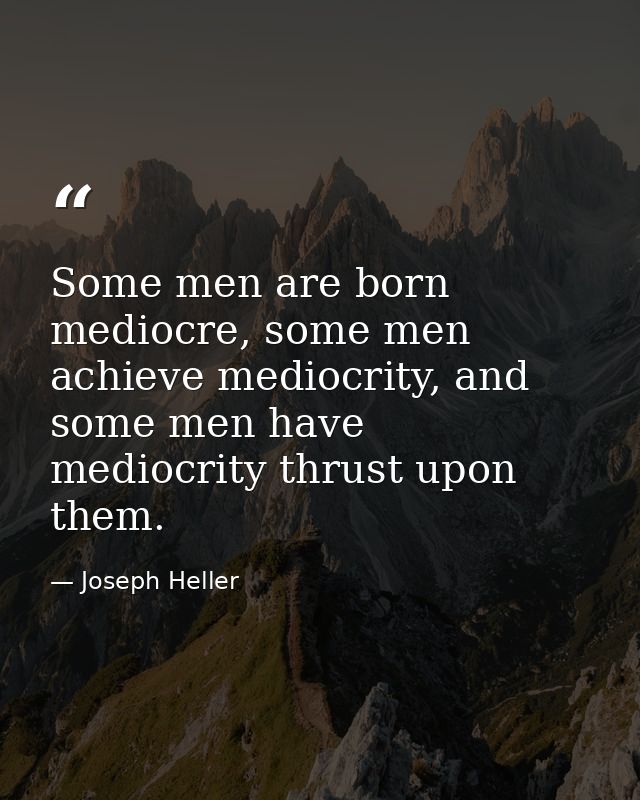 Some men are born mediocre, some men achieve mediocrity, and some men have mediocrity thrust upon them. — Joseph Heller