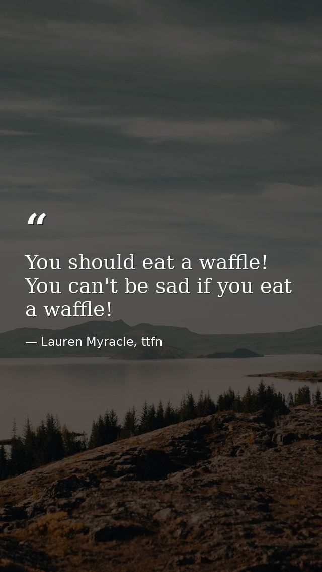 You should eat a waffle! You can't be sad if you eat a waffle! — Lauren Myracle, ttfn