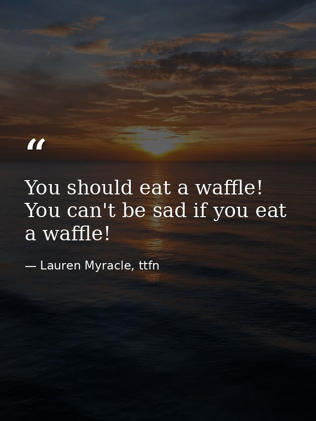 You should eat a waffle! You can't be sad if you eat a waffle! — Lauren Myracle, ttfn