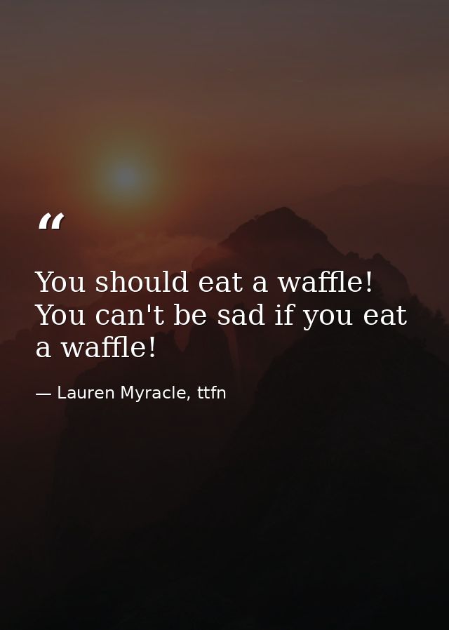 You should eat a waffle! You can't be sad if you eat a waffle! — Lauren Myracle, ttfn