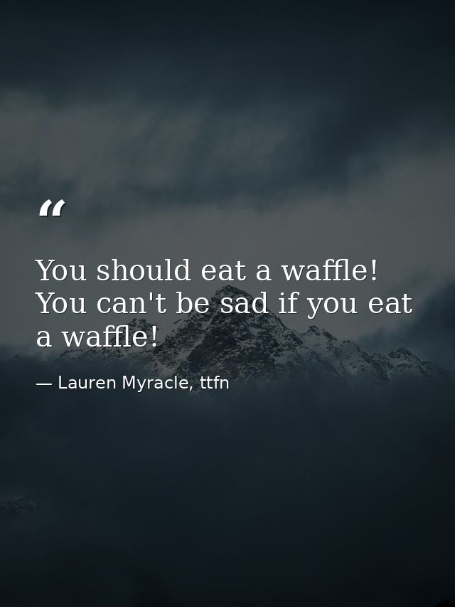 You should eat a waffle! You can't be sad if you eat a waffle! — Lauren Myracle, ttfn