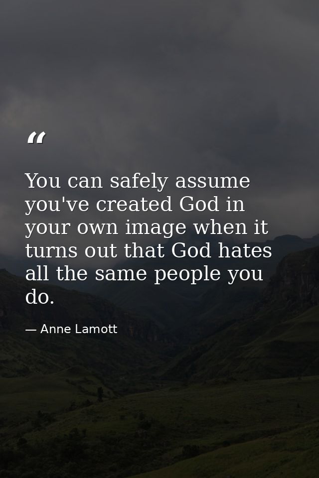 You can safely assume you've created God in your own image when it turns out that God hates all the same people you do. — Anne Lamott