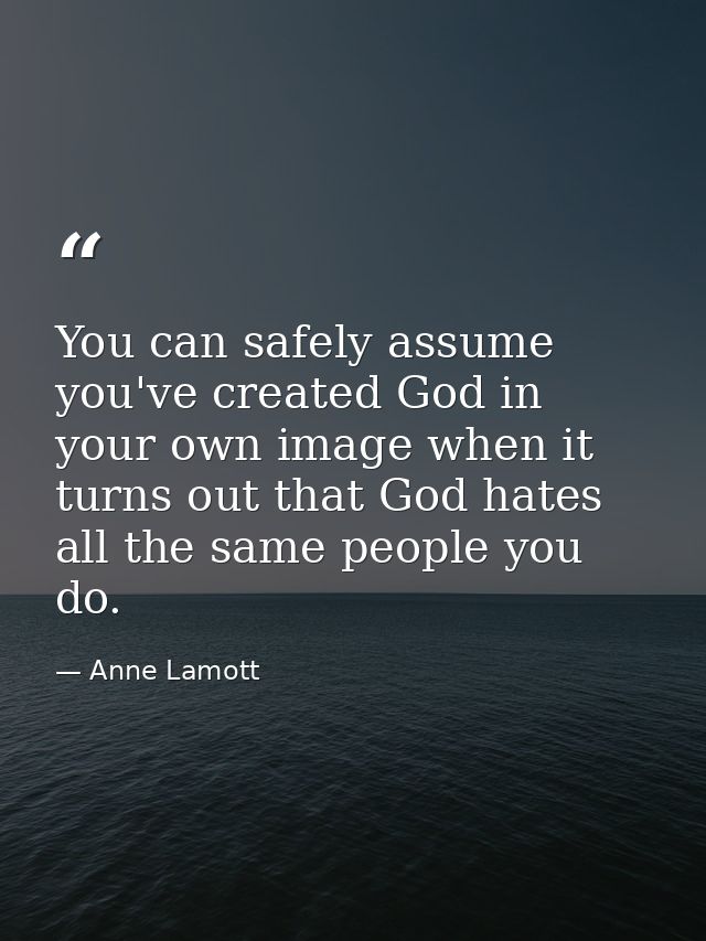 You can safely assume you've created God in your own image when it turns out that God hates all the same people you do. — Anne Lamott