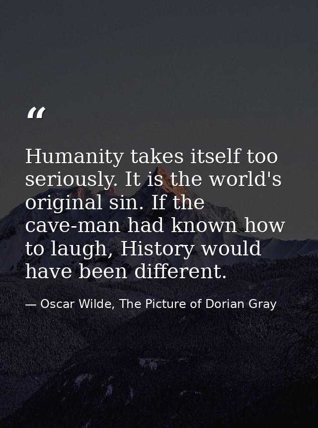 Humanity takes itself too seriously. It is the world's original sin. If the cave-man had known how to laugh, History wou — Oscar Wilde, The Picture of Dorian Gray