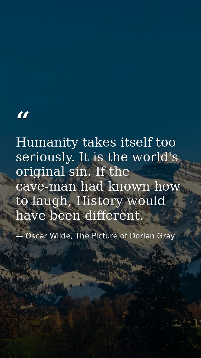 Humanity takes itself too seriously. It is the world's original sin. If the cave-man had known how to laugh, History wou — Oscar Wilde, The Picture of Dorian Gray