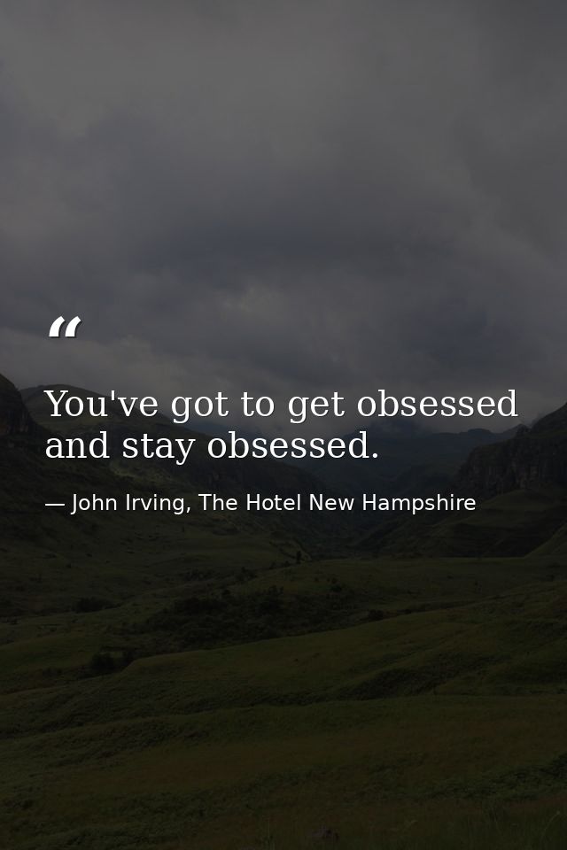 You've got to get obsessed and stay obsessed. — John Irving, The Hotel New Hampshire
