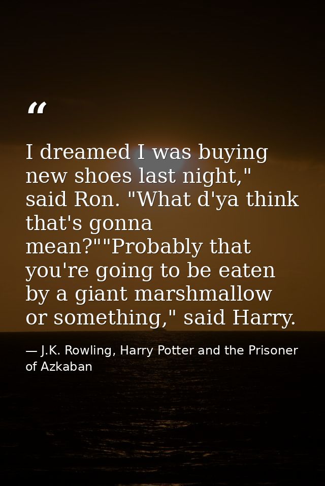 I dreamed I was buying new shoes last night," said Ron. "What d'ya think that's gonna mean?""Probably that you're going  — J.K. Rowling, Harry Potter and the Prisoner of Azkaban