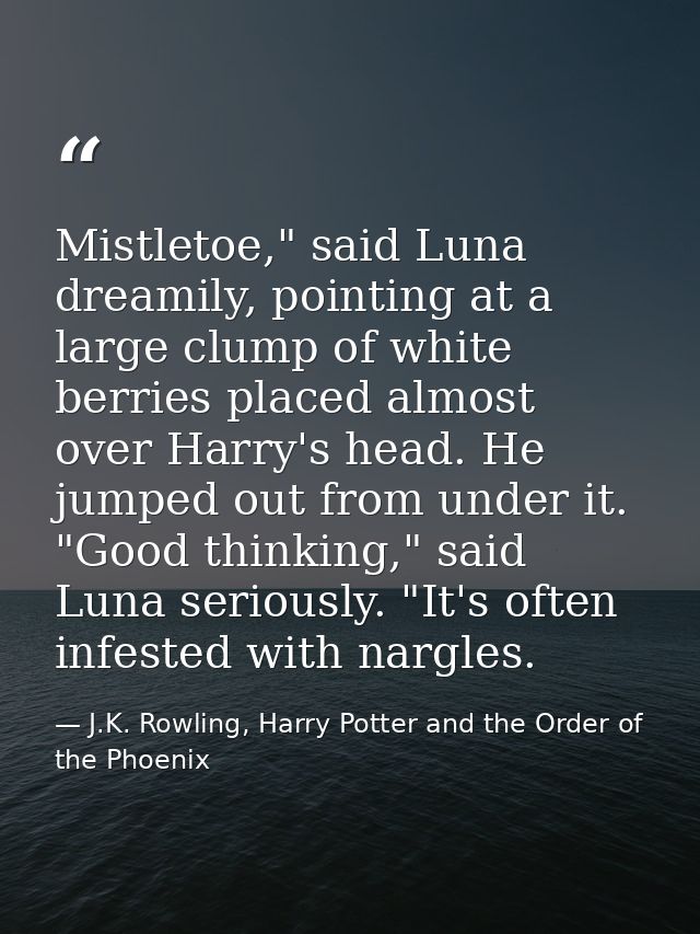 Mistletoe," said Luna dreamily, pointing at a large clump of white berries placed almost over Harry's head. He jumped ou — J.K. Rowling, Harry Potter and the Order of the Phoenix