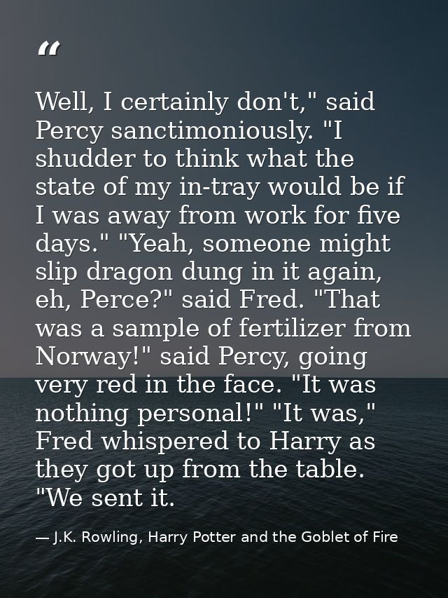 Well, I certainly don't," said Percy sanctimoniously. "I shudder to think what the state of my in-tray would be if I was — J.K. Rowling, Harry Potter and the Goblet of Fire