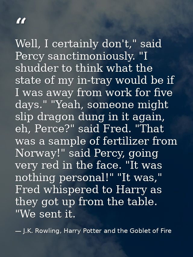 Well, I certainly don't," said Percy sanctimoniously. "I shudder to think what the state of my in-tray would be if I was — J.K. Rowling, Harry Potter and the Goblet of Fire