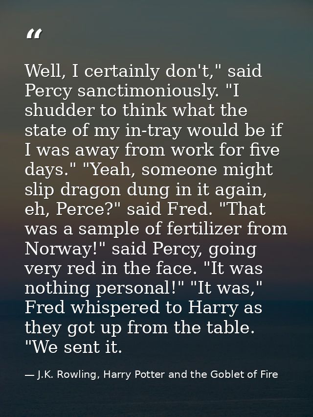 Well, I certainly don't," said Percy sanctimoniously. "I shudder to think what the state of my in-tray would be if I was — J.K. Rowling, Harry Potter and the Goblet of Fire