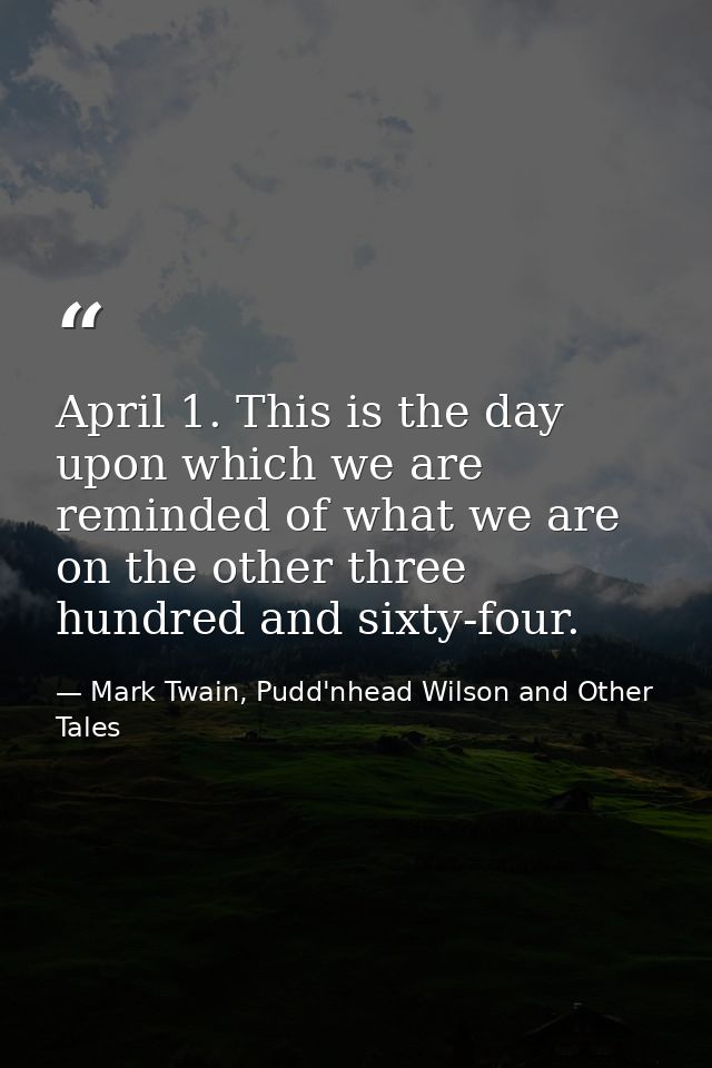 April 1. This is the day upon which we are reminded of what we are on the other three hundred and sixty-four. — Mark Twain, Pudd'nhead Wilson and Other Tales