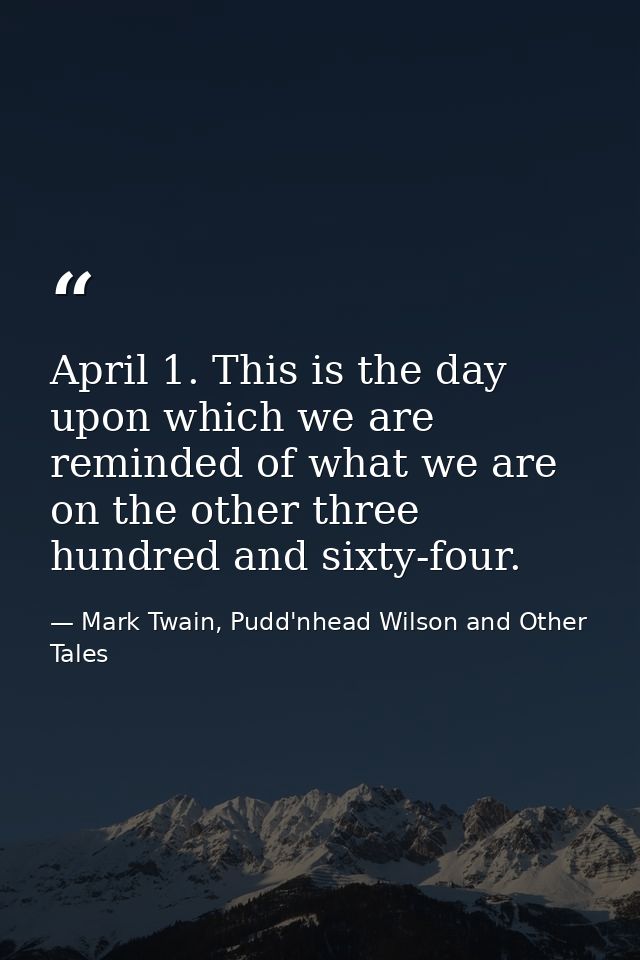 April 1. This is the day upon which we are reminded of what we are on the other three hundred and sixty-four. — Mark Twain, Pudd'nhead Wilson and Other Tales