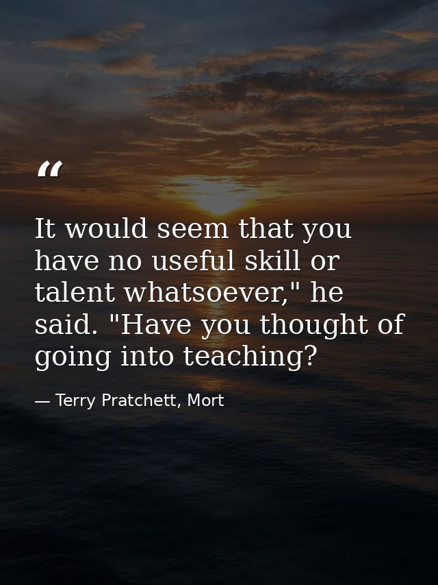 It would seem that you have no useful skill or talent whatsoever," he said. "Have you thought of going into teaching? — Terry Pratchett, Mort