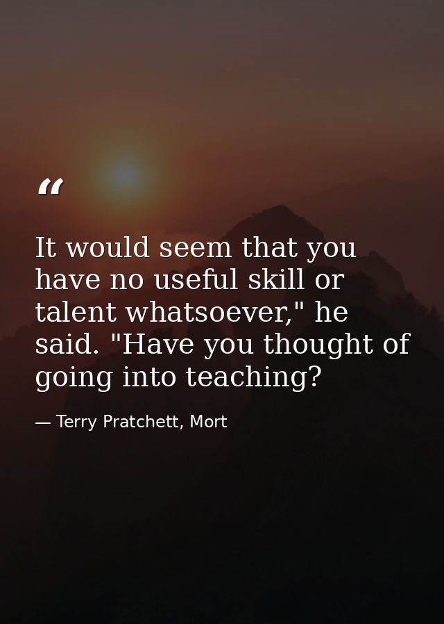 It would seem that you have no useful skill or talent whatsoever," he said. "Have you thought of going into teaching? — Terry Pratchett, Mort
