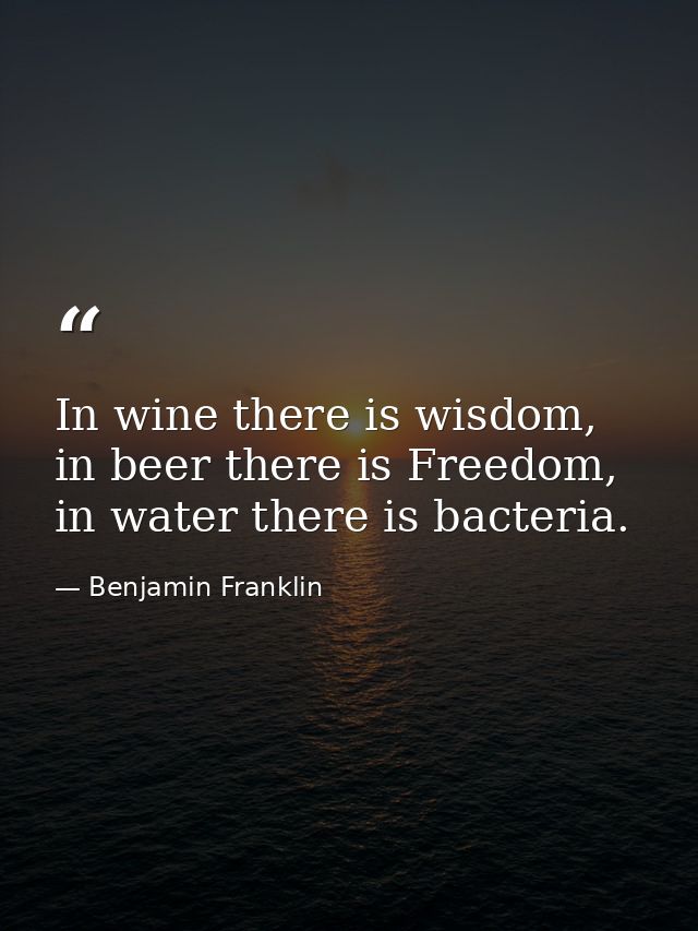 In wine there is wisdom, in beer there is Freedom, in water there is bacteria. — Benjamin Franklin