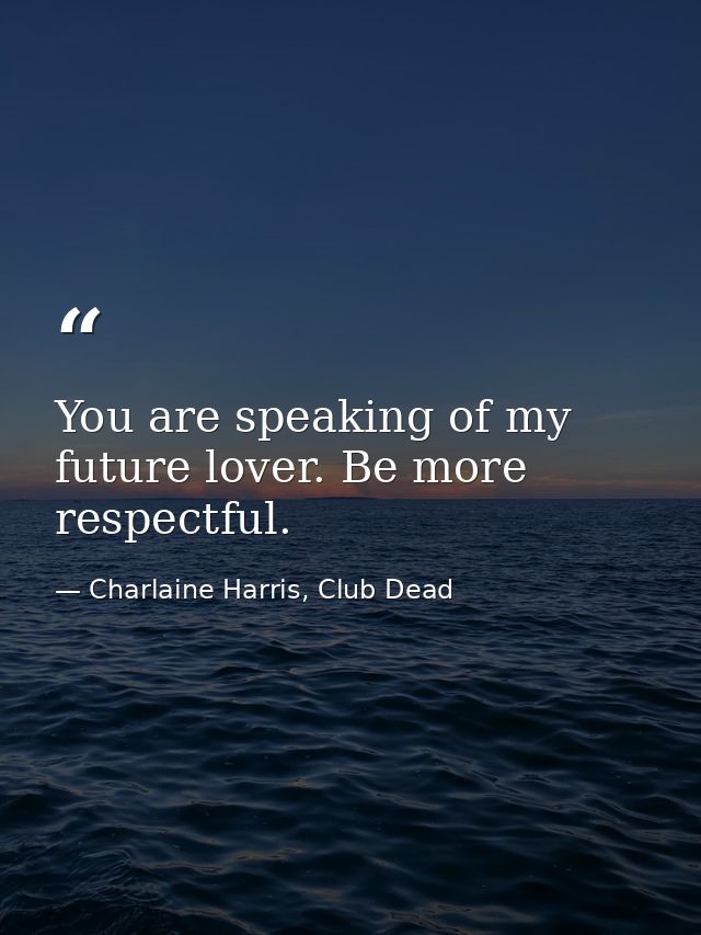 You are speaking of my future lover. Be more respectful. — Charlaine Harris, Club Dead