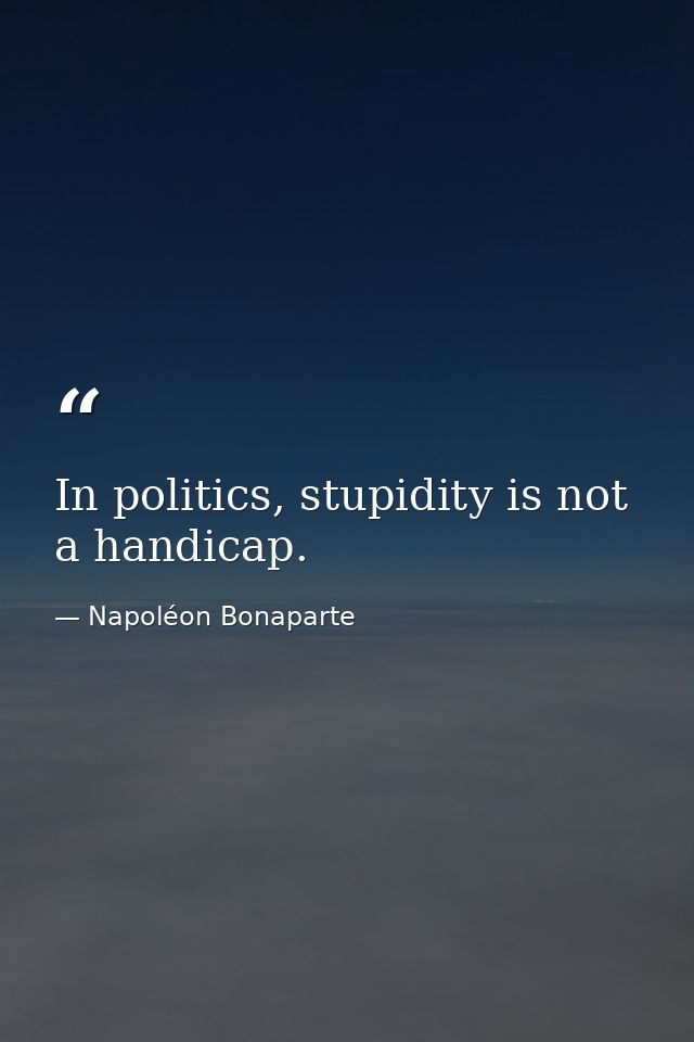 In politics, stupidity is not a handicap. — Napoléon Bonaparte