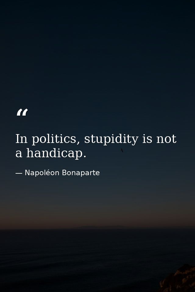 In politics, stupidity is not a handicap. — Napoléon Bonaparte