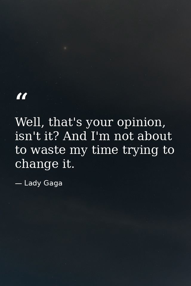 Well, that's your opinion, isn't it? And I'm not about to waste my time trying to change it. — Lady Gaga