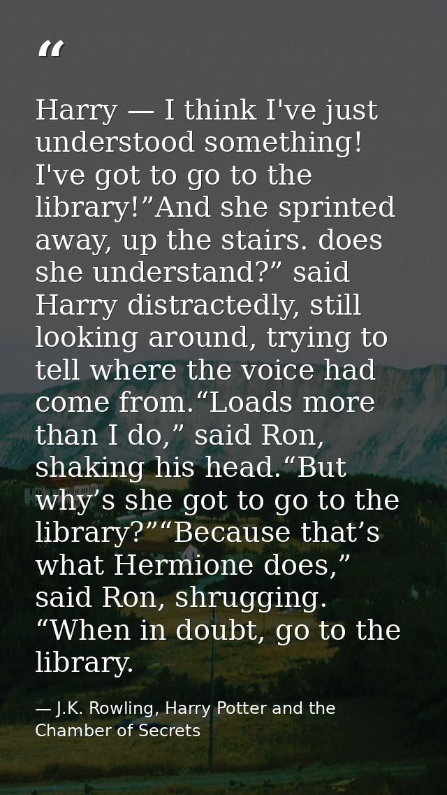 Harry — I think I've just understood something! I've got to go to the library!”And she sprinted away, up the stairs. doe — J.K. Rowling, Harry Potter and the Chamber of Secrets