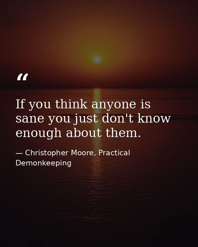 If you think anyone is sane you just don't know enough about them. — Christopher Moore, Practical Demonkeeping