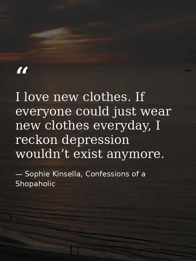 I love new clothes. If everyone could just wear new clothes everyday, I reckon depression wouldn’t exist anymore. — Sophie Kinsella, Confessions of a Shopaholic