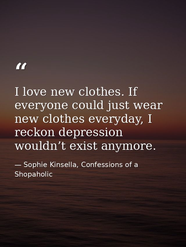 I love new clothes. If everyone could just wear new clothes everyday, I reckon depression wouldn’t exist anymore. — Sophie Kinsella, Confessions of a Shopaholic