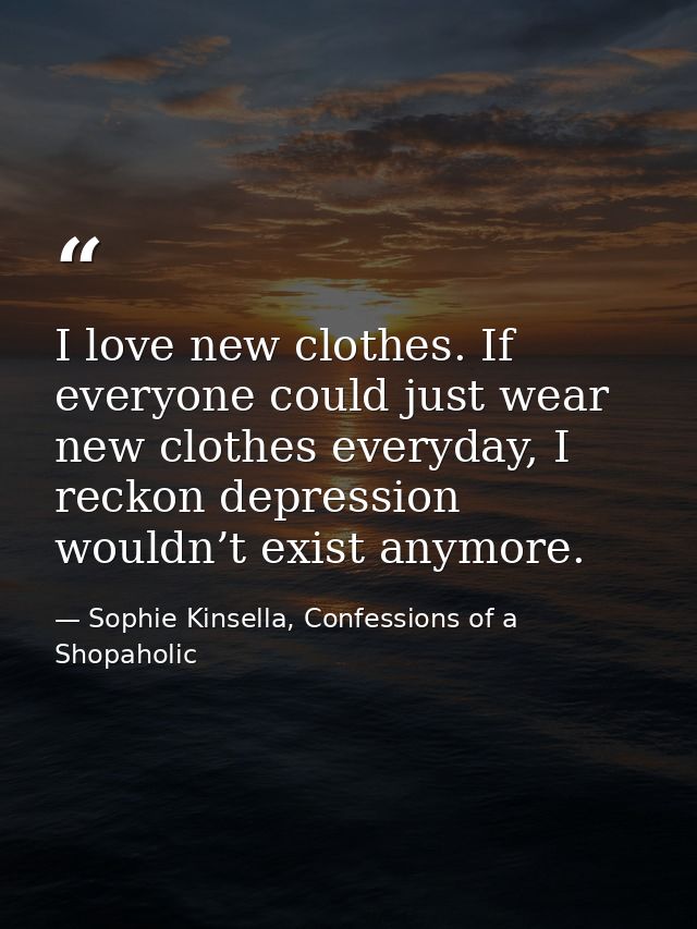 I love new clothes. If everyone could just wear new clothes everyday, I reckon depression wouldn’t exist anymore. — Sophie Kinsella, Confessions of a Shopaholic
